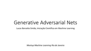 Generative Adversarial Nets
Lucas Borsatto Simão, Iniciação Científica em Machine Learning
Meetup Machine Learning Rio de Janeiro
 