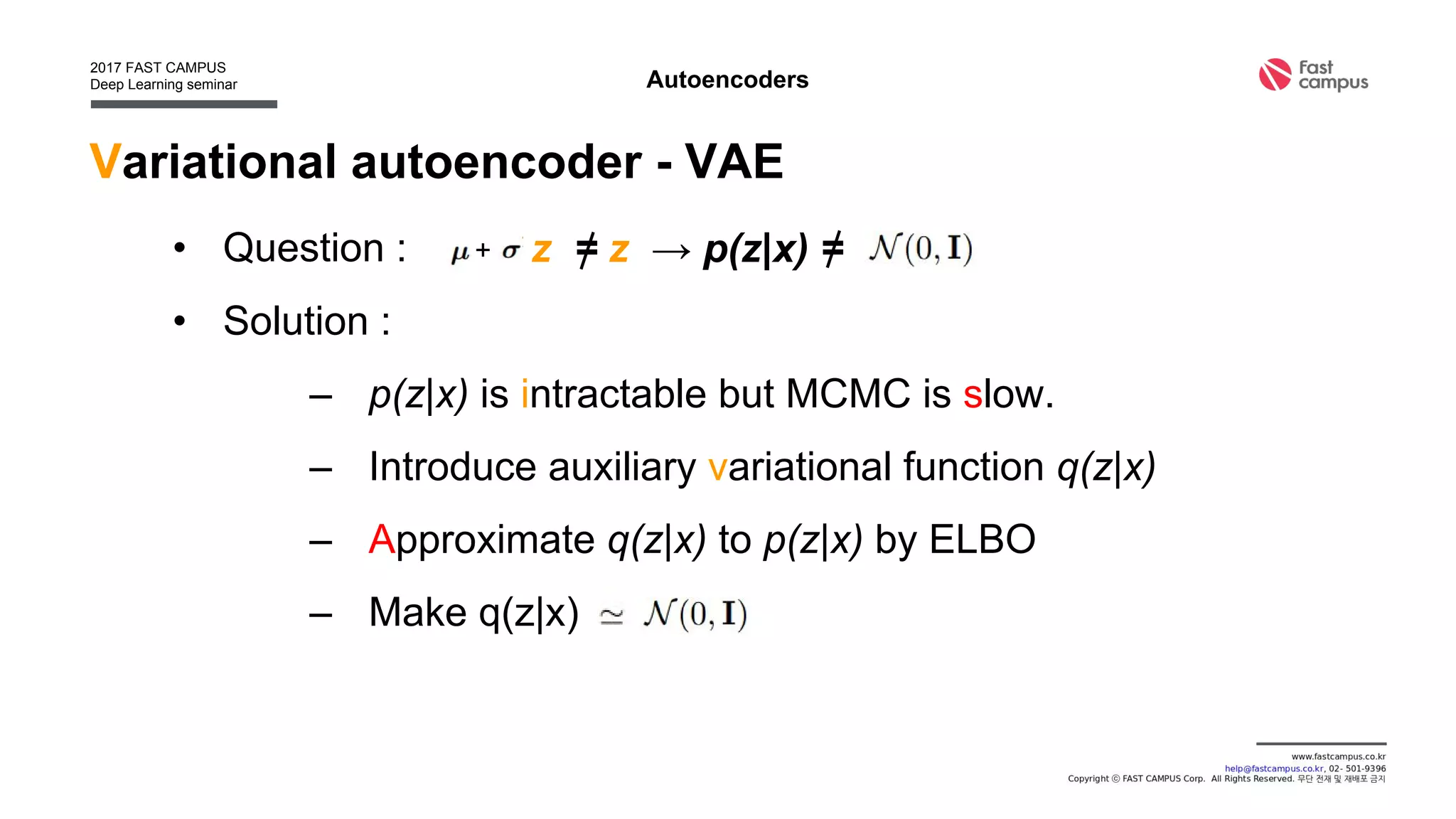 Variational autoencoder - VAE
• Question :
• Solution :
– p(z|x) is intractable but MCMC is slow.
– Introduce auxiliary variational function q(z|x)
– Approximate q(z|x) to p(z|x) by ELBO
– Make q(z|x)
Autoencoders
z = z → p(z|x) =+
 