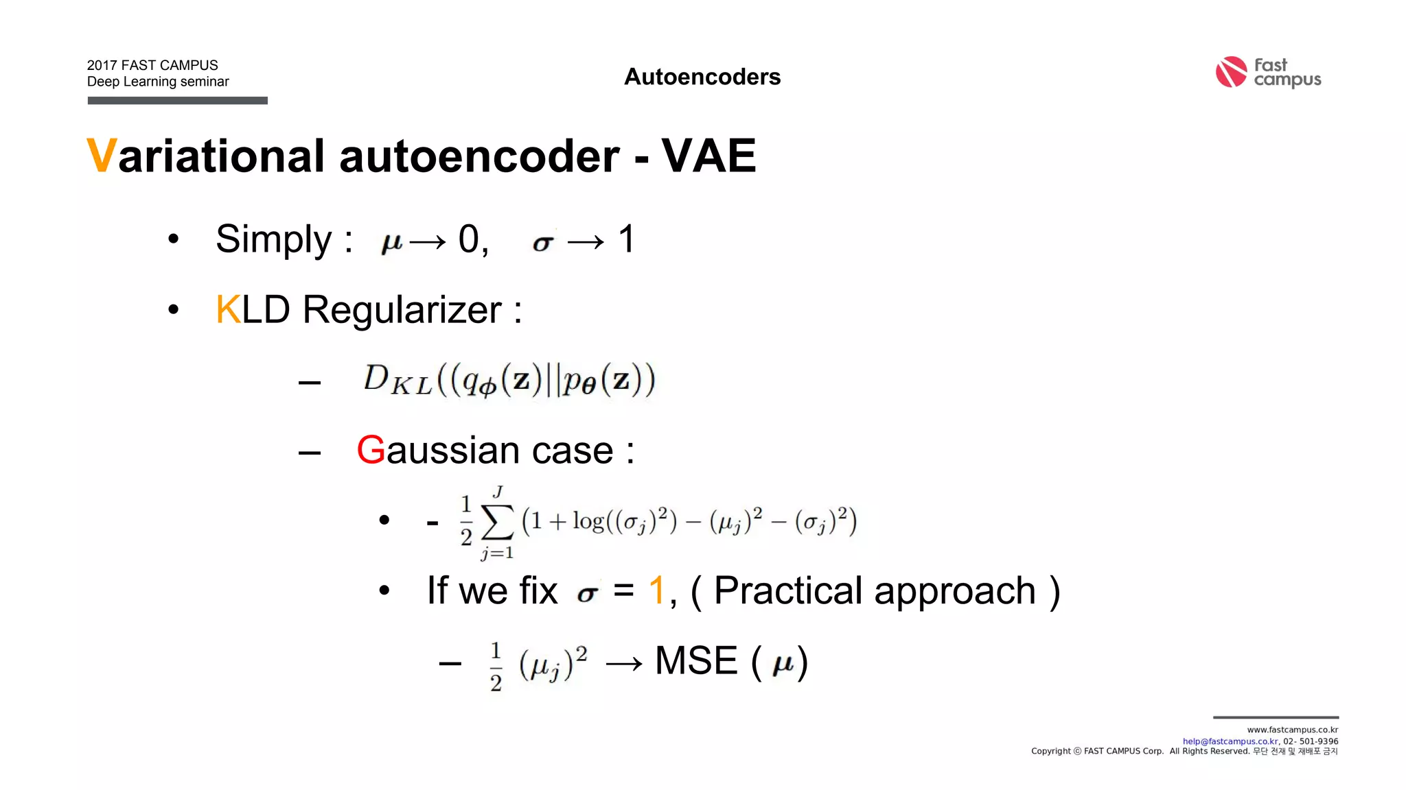Variational autoencoder - VAE
• Simply : → 0, → 1
• KLD Regularizer :
–
– Gaussian case :
• -
• If we fix = 1, ( Practical approach )
– → MSE ( )
Autoencoders
 