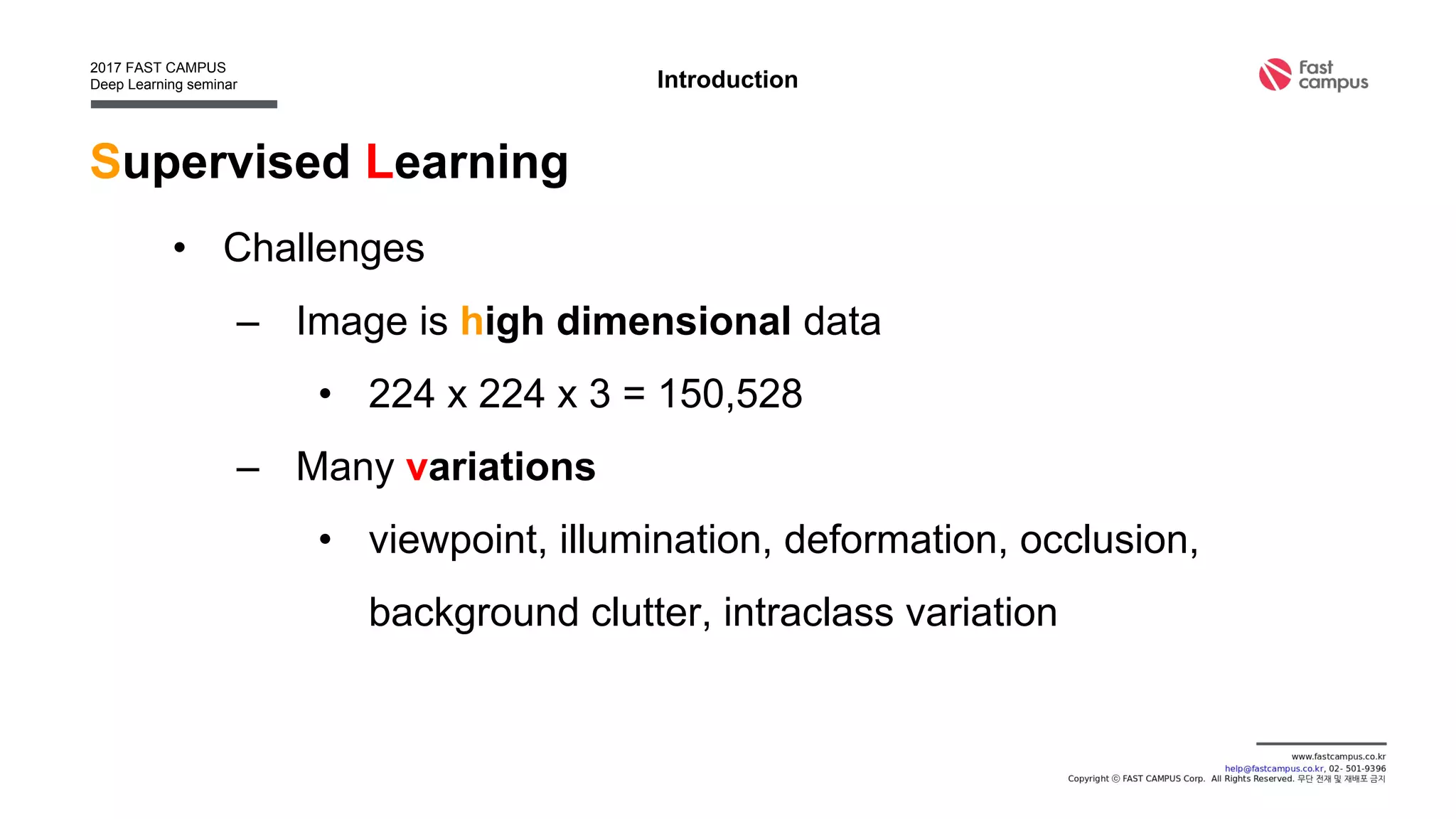 Supervised Learning
• Challenges
– Image is high dimensional data
• 224 x 224 x 3 = 150,528
– Many variations
• viewpoint, illumination, deformation, occlusion,
background clutter, intraclass variation
Introduction
 