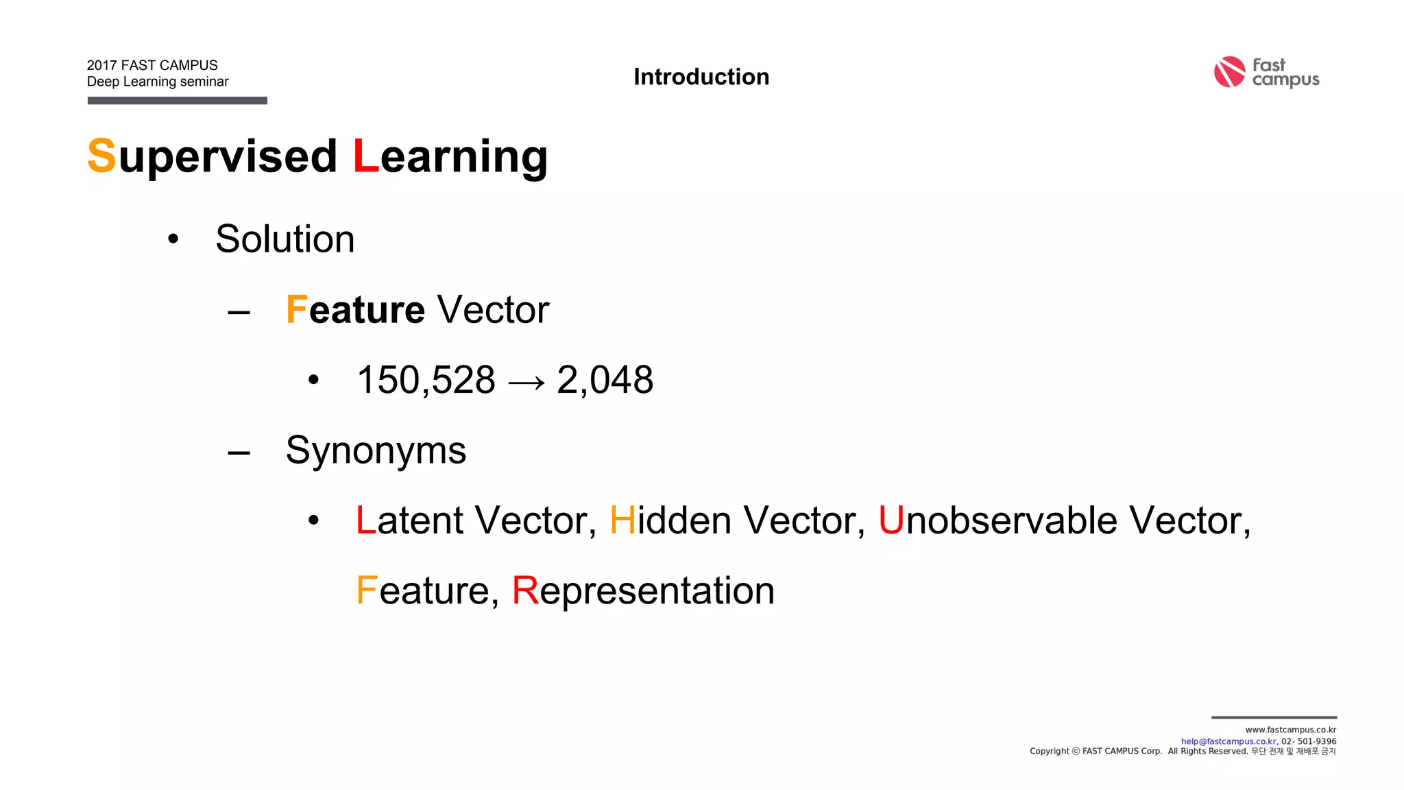 Supervised Learning
• Solution
– Feature Vector
• 150,528 → 2,048
– Synonyms
• Latent Vector, Hidden Vector, Unobservable Vector,
Feature, Representation
Introduction
 