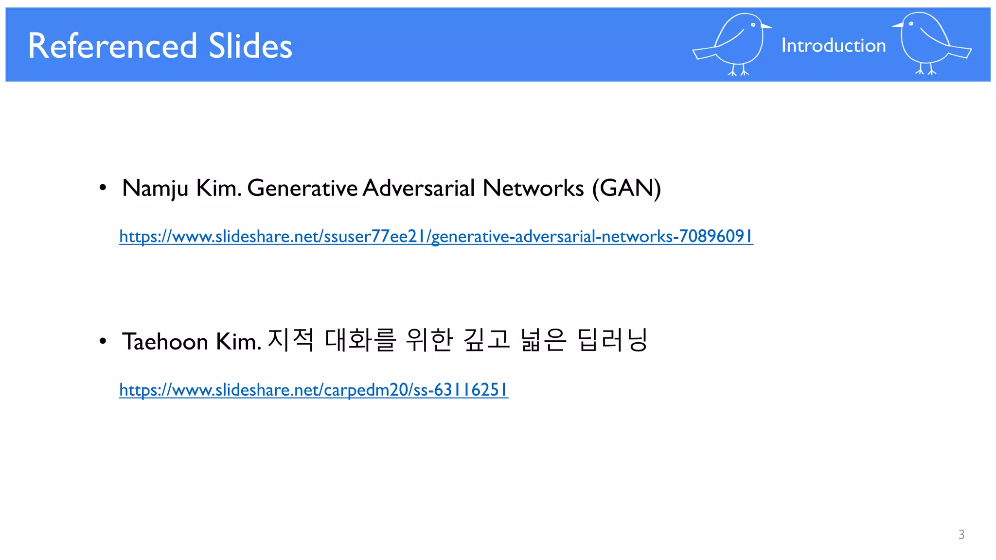 3
Referenced Slides Introduction
• Namju Kim. Generative Adversarial Networks (GAN)
https://www.slideshare.net/ssuser77ee21/generative-adversarial-networks-70896091
• Taehoon Kim. 지적 대화를 위한 깊고 넓은 딥러닝
https://www.slideshare.net/carpedm20/ss-63116251
 
