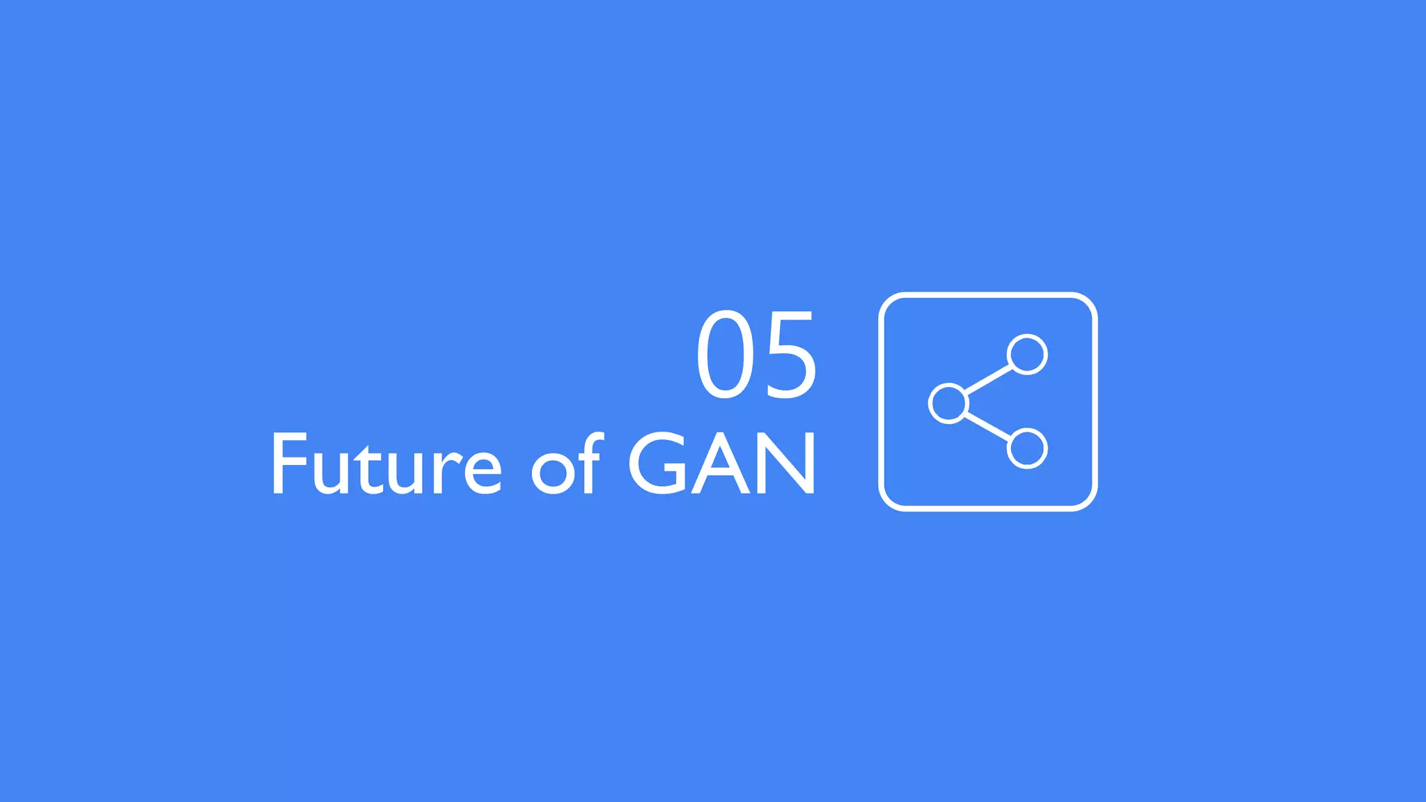 Future of GAN
05
 