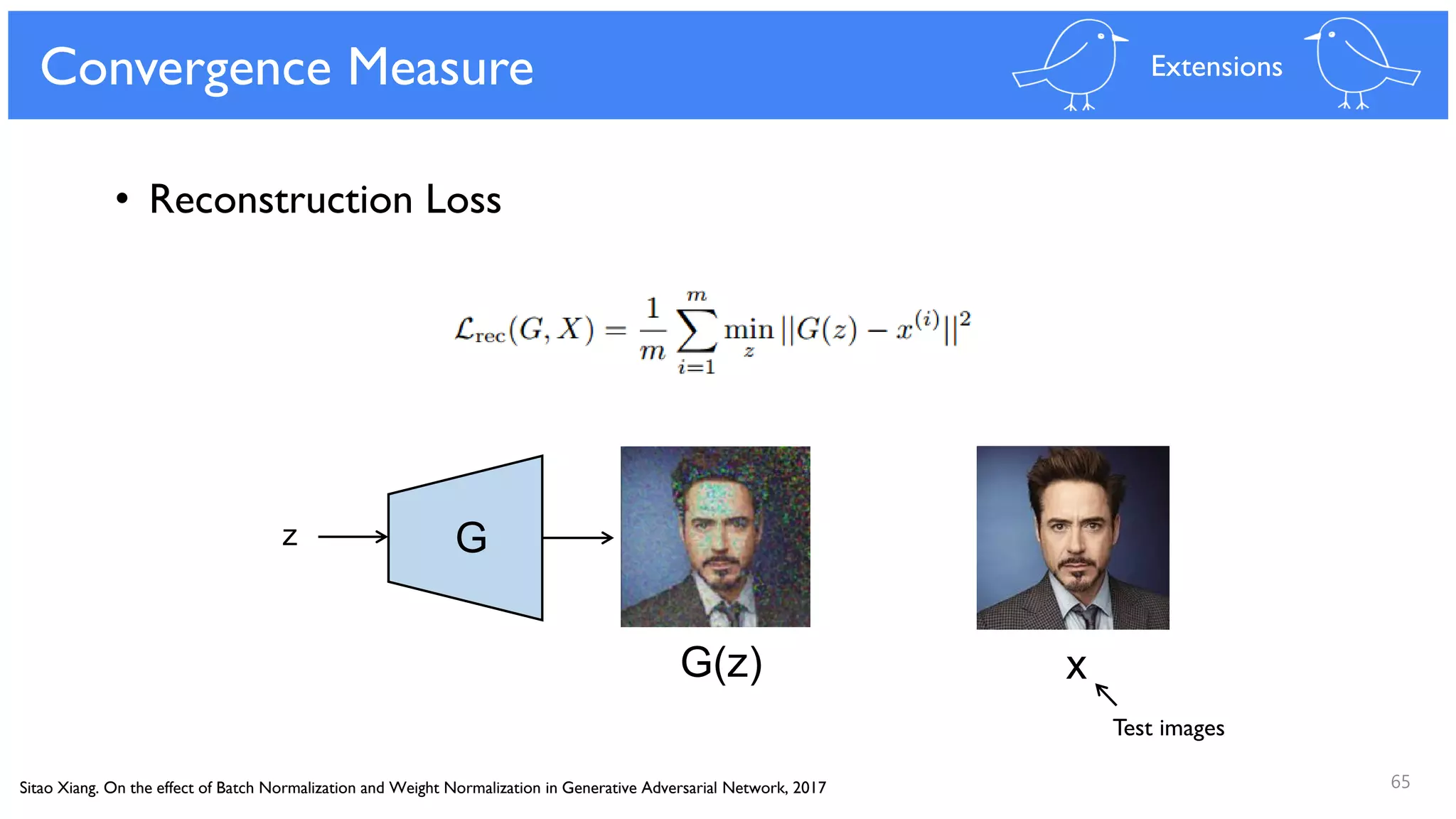 65
Convergence Measure
• Reconstruction Loss
Extensions
Sitao Xiang. On the effect of Batch Normalization and Weight Normalization in Generative Adversarial Network, 2017
Gz
G(z) x
Test images
 