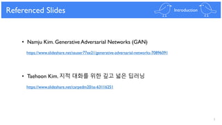 3
Referenced Slides Introduction
• Namju Kim. Generative Adversarial Networks (GAN)
https://www.slideshare.net/ssuser77ee21/generative-adversarial-networks-70896091
• Taehoon Kim. 지적 대화를 위한 깊고 넓은 딥러닝
https://www.slideshare.net/carpedm20/ss-63116251
 