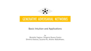 GENERATIVE ADVERSARIAL NETWORKS
by
Mustafa Yagmur, Gregorio Nuevo Castro
Dimitris Katsios, Suzana Ilic, Alisher Abdulkhaev,
Basic Intuition and Applications
 