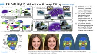 22
EditGAN: High-Precision Semantic Image Editing (paper GitHub YouTube)
(1) EditGAN builds on a GAN
framework that jointly
models images and their
semantic segmentations.
(2) (2 & 3) Users can modify
segmentation masks,
based on which we
perform optimization in
the GAN’s latent space to
realize the edit.
(3) (4) Users can perform
editing simply by applying
previously learnt editing
vectors and manipulate
images at interactive rates.
DatasetGAN for semantic segmentations Raising eyebrows editing. Images are images before editing and after editing. Segmentation masks are before editing
and target segmentation mask after manual modification.
 