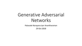 Generative Adversarial
Networks
Palacode Narayana Iyer Anantharaman
29 Oct 2018
 