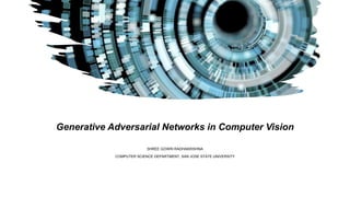 Generative Adversarial Networks in Computer Vision
SHREE GOWRI RADHAKRISHNA
COMPUTER SCIENCE DEPARTMENT, SAN JOSE STATE UNIVERSITY
 