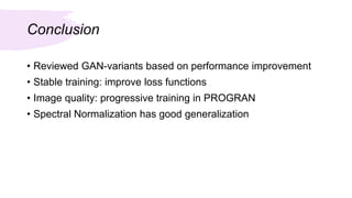 Conclusion
• Reviewed GAN-variants based on performance improvement
• Stable training: improve loss functions
• Image quality: progressive training in PROGRAN
• Spectral Normalization has good generalization
 