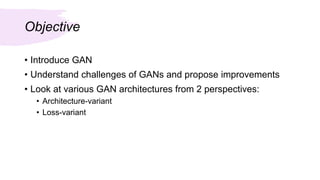 Objective
• Introduce GAN
• Understand challenges of GANs and propose improvements
• Look at various GAN architectures from 2 perspectives:
• Architecture-variant
• Loss-variant
 