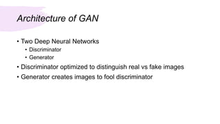 Architecture of GAN
• Two Deep Neural Networks
• Discriminator
• Generator
• Discriminator optimized to distinguish real vs fake images
• Generator creates images to fool discriminator
 