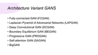 Architecture Variant GANS
• Fully-connected GAN (FCGAN)
• Laplacian Pyramid of Adversarial Networks (LAPGAN)
• Deep Convolutional GAN (DCGAN)
• Boundary Equilibrium GAN (BEGAN)
• Progressive GAN (PROGAN)
• Self-attention GAN (SAGAN)
• BigGAN
 