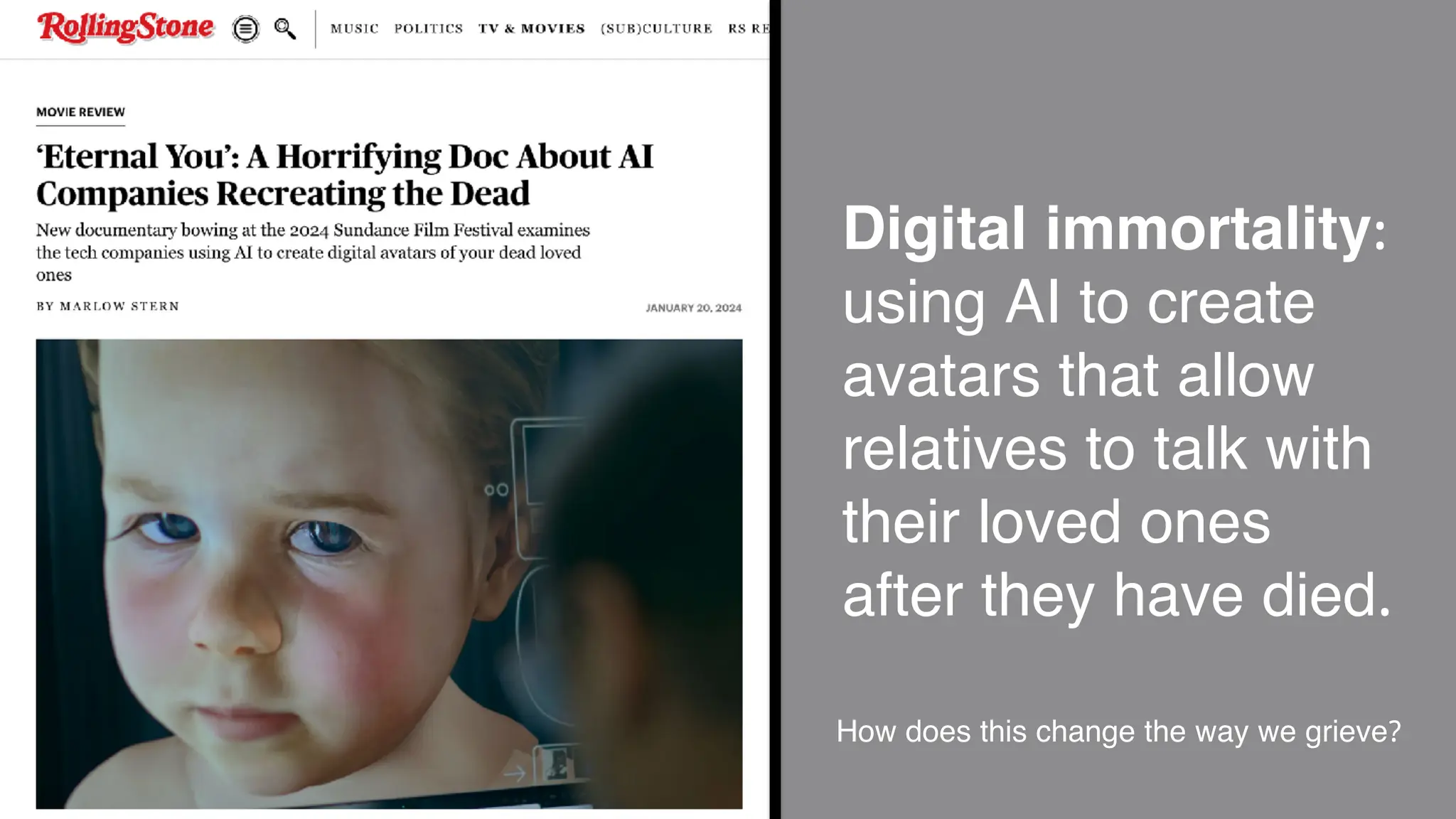 Digital immortality:
using AI to create
avatars that allow
relatives to talk with
their loved ones
after they have died.
How does this change the way we grieve?
 