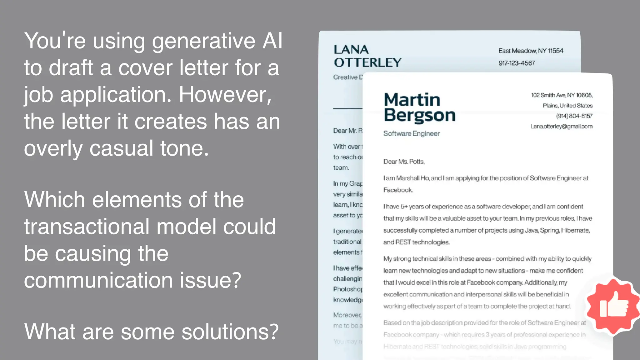 You're using generative AI
to draft a cover letter for a
job application. However,
the letter it creates has an
overly casual tone.
Which elements of the
transactional model could
be causing the
communication issue?
What are some solutions?
 