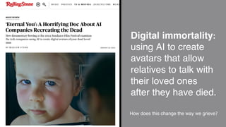 Digital immortality:
using AI to create
avatars that allow
relatives to talk with
their loved ones
after they have died.
How does this change the way we grieve?
 