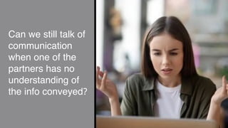 Can we still talk of
communication
when one of the
partners has no
understanding of
the info conveyed?
 