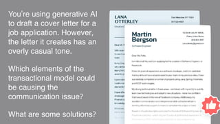 You're using generative AI
to draft a cover letter for a
job application. However,
the letter it creates has an
overly casual tone.
Which elements of the
transactional model could
be causing the
communication issue?
What are some solutions?
 
