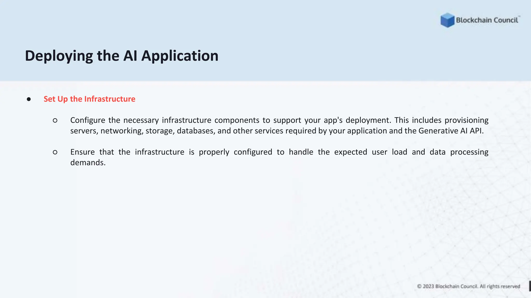 ● Set Up the Infrastructure
○ Configure the necessary infrastructure components to support your app's deployment. This includes provisioning
servers, networking, storage, databases, and other services required by your application and the Generative AI API.
○ Ensure that the infrastructure is properly configured to handle the expected user load and data processing
demands.
Deploying the AI Application
 