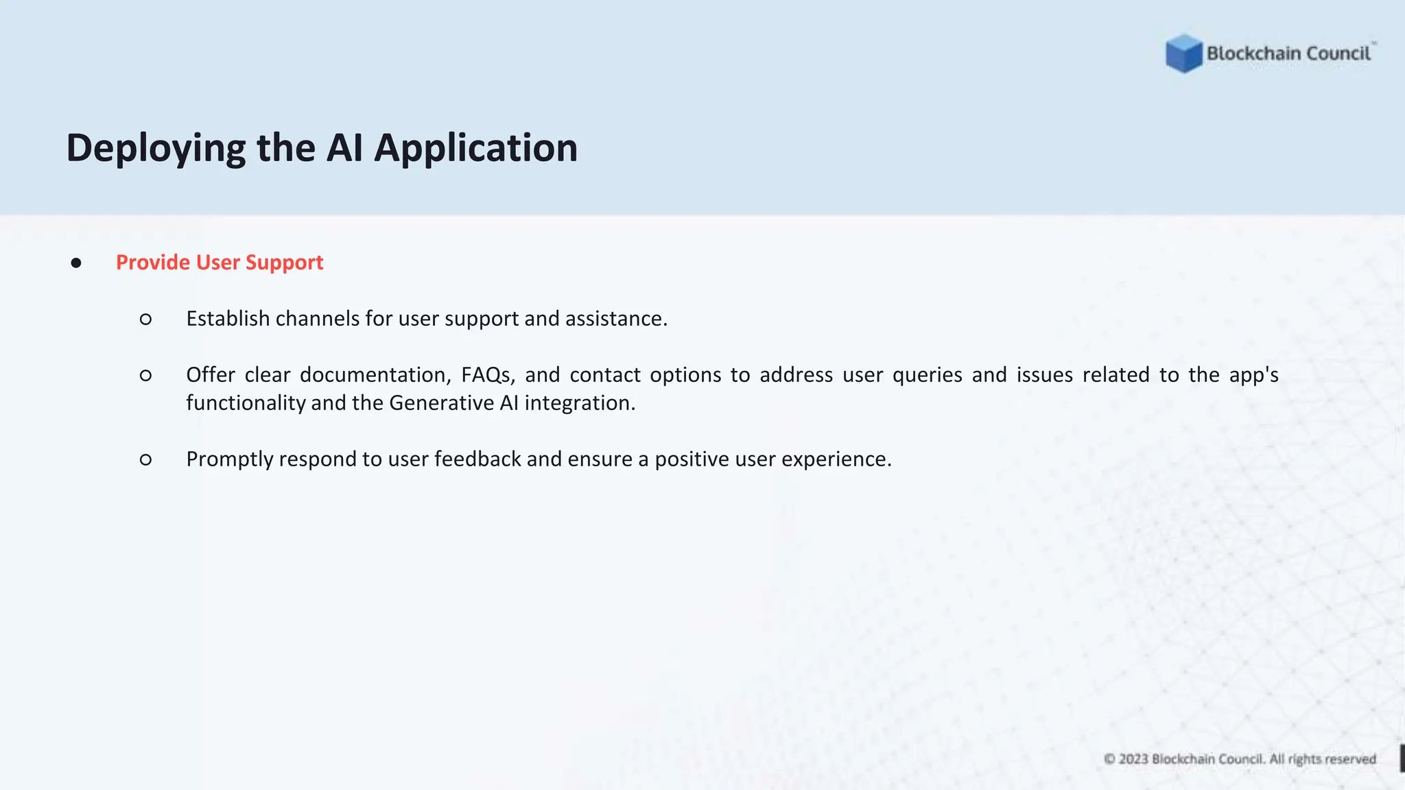 ● Provide User Support
○ Establish channels for user support and assistance.
○ Offer clear documentation, FAQs, and contact options to address user queries and issues related to the app's
functionality and the Generative AI integration.
○ Promptly respond to user feedback and ensure a positive user experience.
Deploying the AI Application
 
