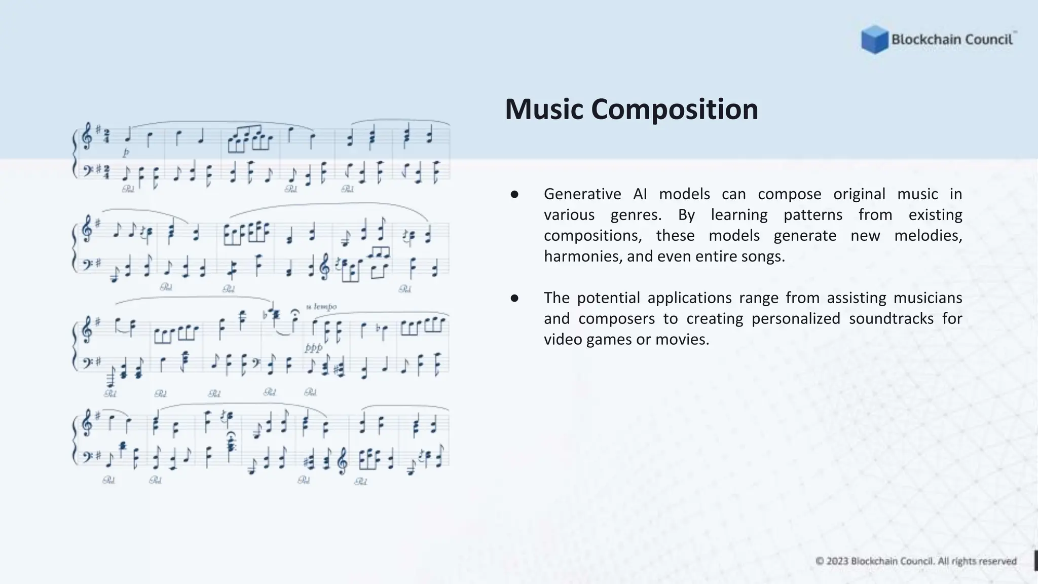 Music Composition
● Generative AI models can compose original music in
various genres. By learning patterns from existing
compositions, these models generate new melodies,
harmonies, and even entire songs.
● The potential applications range from assisting musicians
and composers to creating personalized soundtracks for
video games or movies.
 