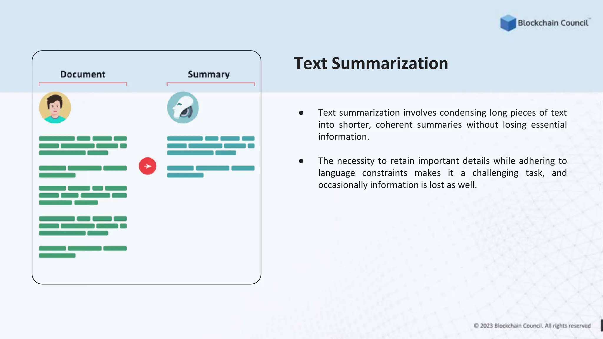 Text Summarization
● Text summarization involves condensing long pieces of text
into shorter, coherent summaries without losing essential
information.
● The necessity to retain important details while adhering to
language constraints makes it a challenging task, and
occasionally information is lost as well.
 