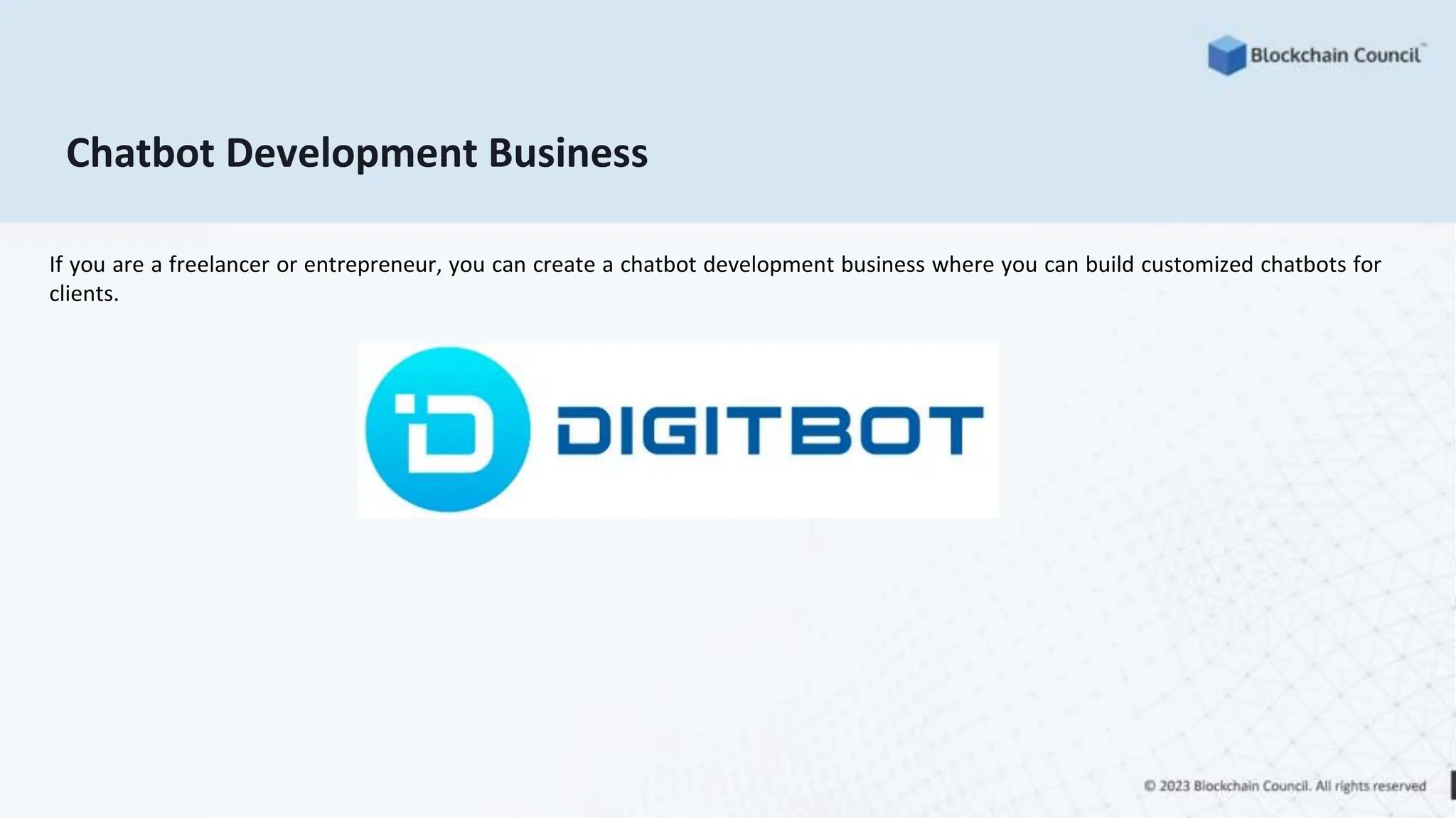 Chatbot Development Business
If you are a freelancer or entrepreneur, you can create a chatbot development business where you can build customized chatbots for
clients.
 