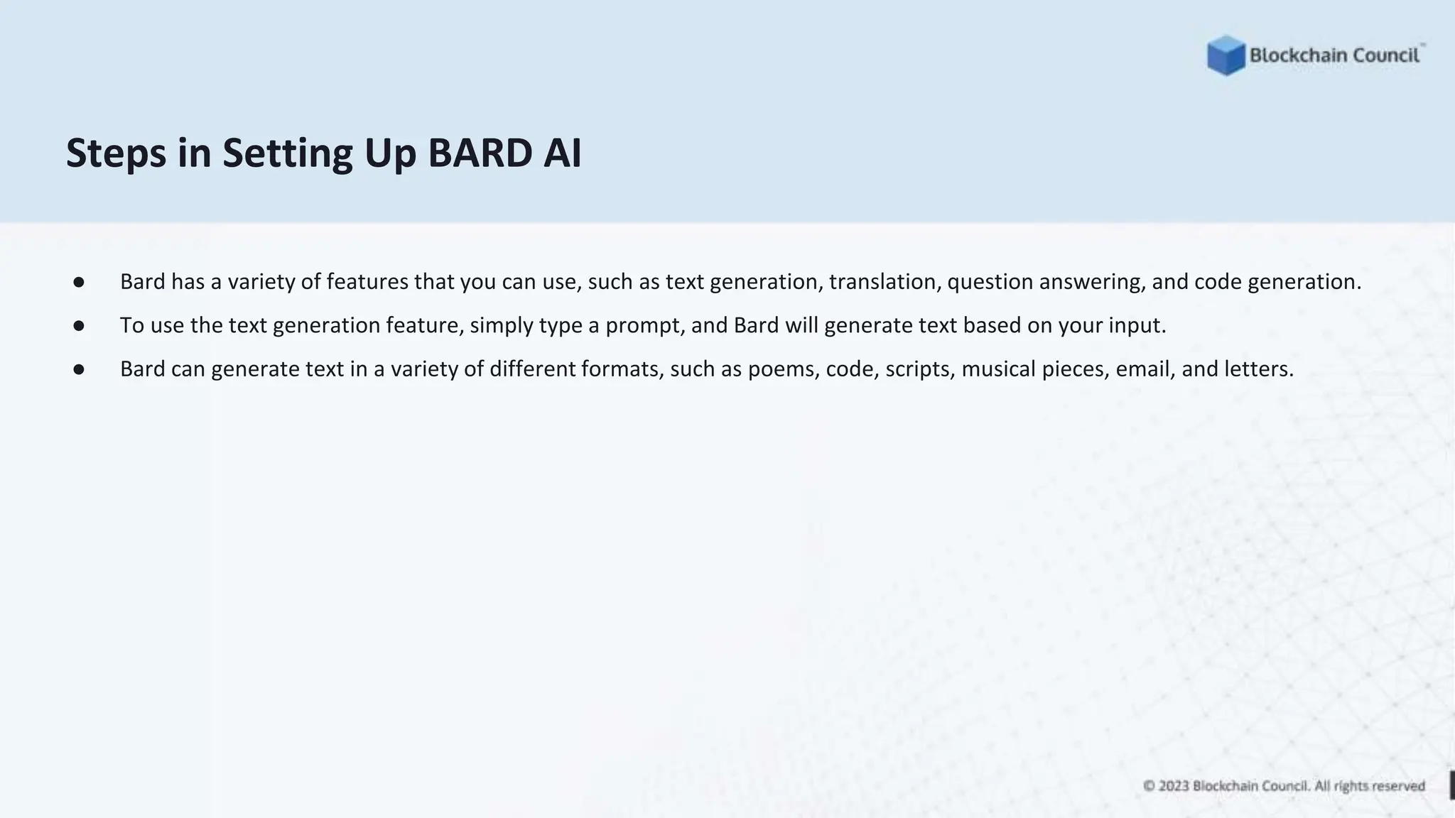 Steps in Setting Up BARD AI
● Bard has a variety of features that you can use, such as text generation, translation, question answering, and code generation.
● To use the text generation feature, simply type a prompt, and Bard will generate text based on your input.
● Bard can generate text in a variety of different formats, such as poems, code, scripts, musical pieces, email, and letters.
 