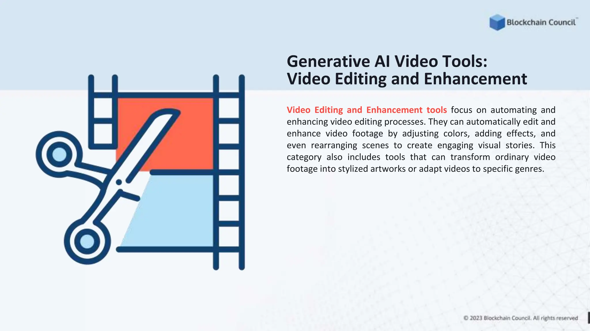 Generative AI Video Tools:
Video Editing and Enhancement
Video Editing and Enhancement tools focus on automating and
enhancing video editing processes. They can automatically edit and
enhance video footage by adjusting colors, adding effects, and
even rearranging scenes to create engaging visual stories. This
category also includes tools that can transform ordinary video
footage into stylized artworks or adapt videos to specific genres.
 