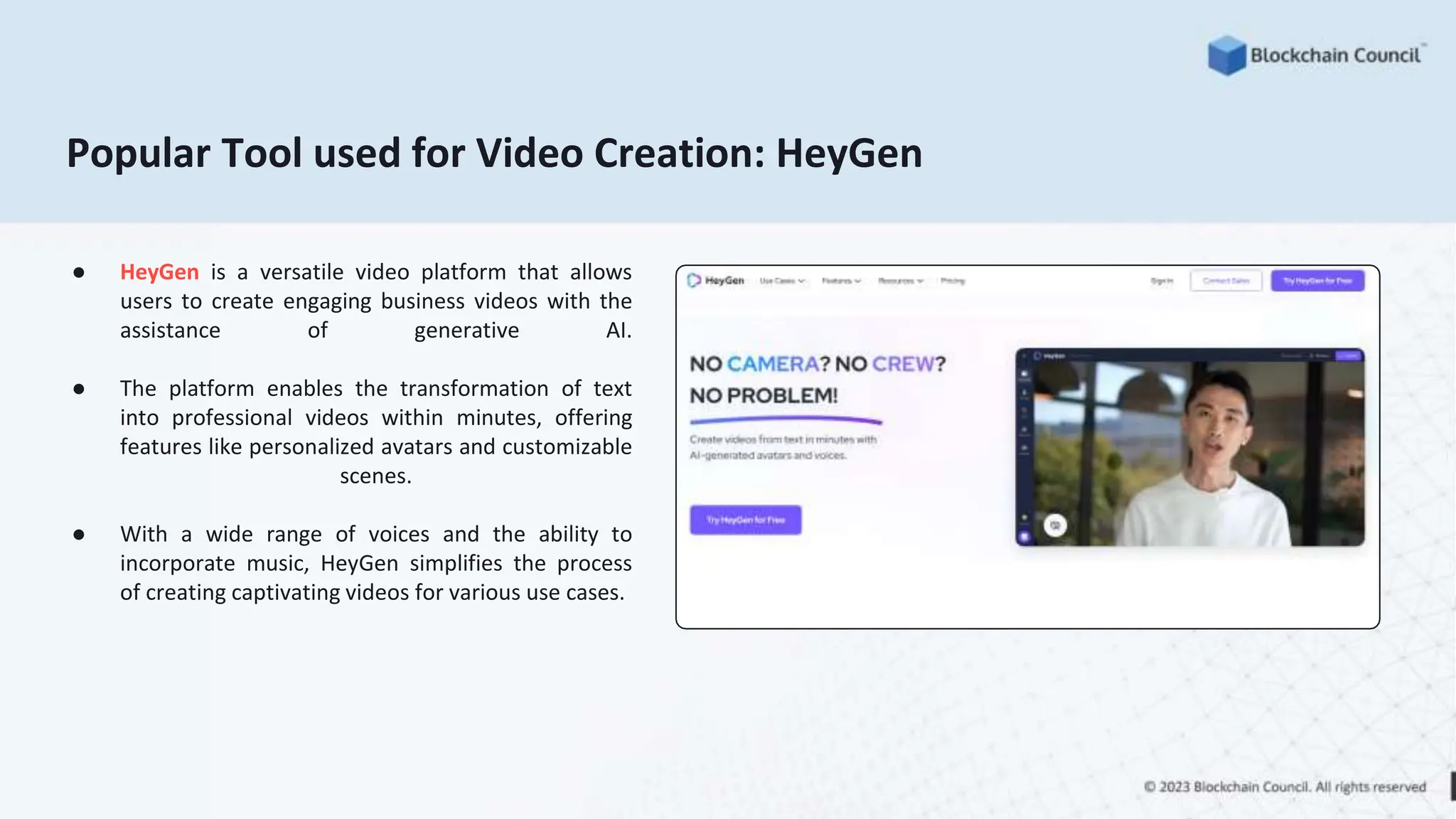 Popular Tool used for Video Creation: HeyGen
● HeyGen is a versatile video platform that allows
users to create engaging business videos with the
assistance of generative AI.
● The platform enables the transformation of text
into professional videos within minutes, offering
features like personalized avatars and customizable
scenes.
● With a wide range of voices and the ability to
incorporate music, HeyGen simplifies the process
of creating captivating videos for various use cases.
 