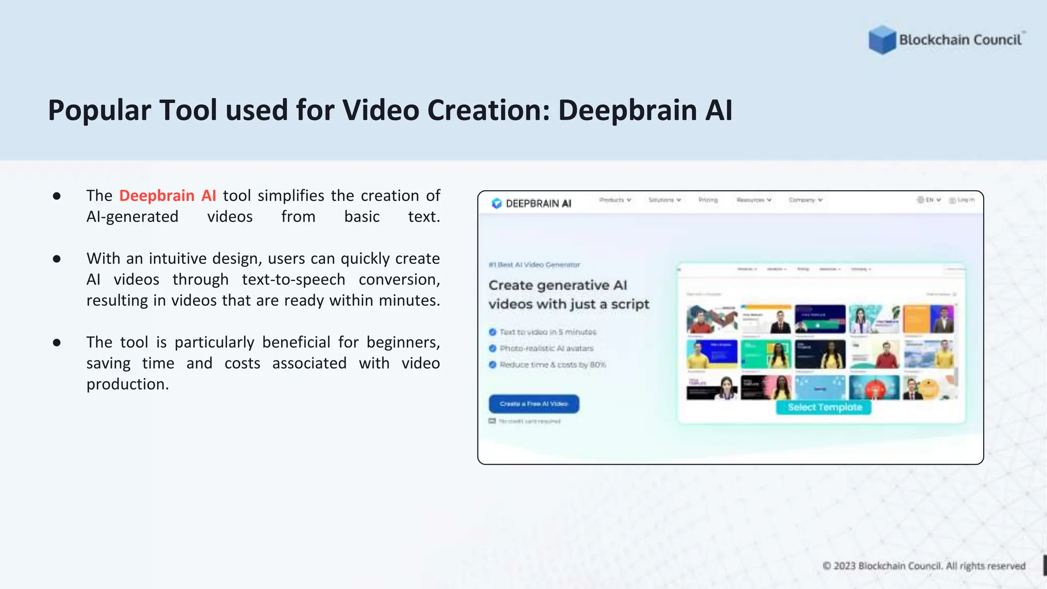 Popular Tool used for Video Creation: Deepbrain AI
● The Deepbrain AI tool simplifies the creation of
AI-generated videos from basic text.
● With an intuitive design, users can quickly create
AI videos through text-to-speech conversion,
resulting in videos that are ready within minutes.
● The tool is particularly beneficial for beginners,
saving time and costs associated with video
production.
 
