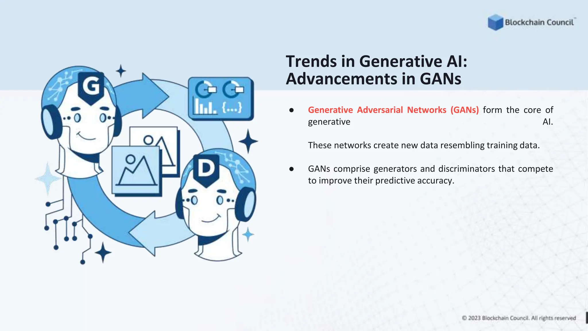 Trends in Generative AI:
Advancements in GANs
● Generative Adversarial Networks (GANs) form the core of
generative AI.
These networks create new data resembling training data.
● GANs comprise generators and discriminators that compete
to improve their predictive accuracy.
 