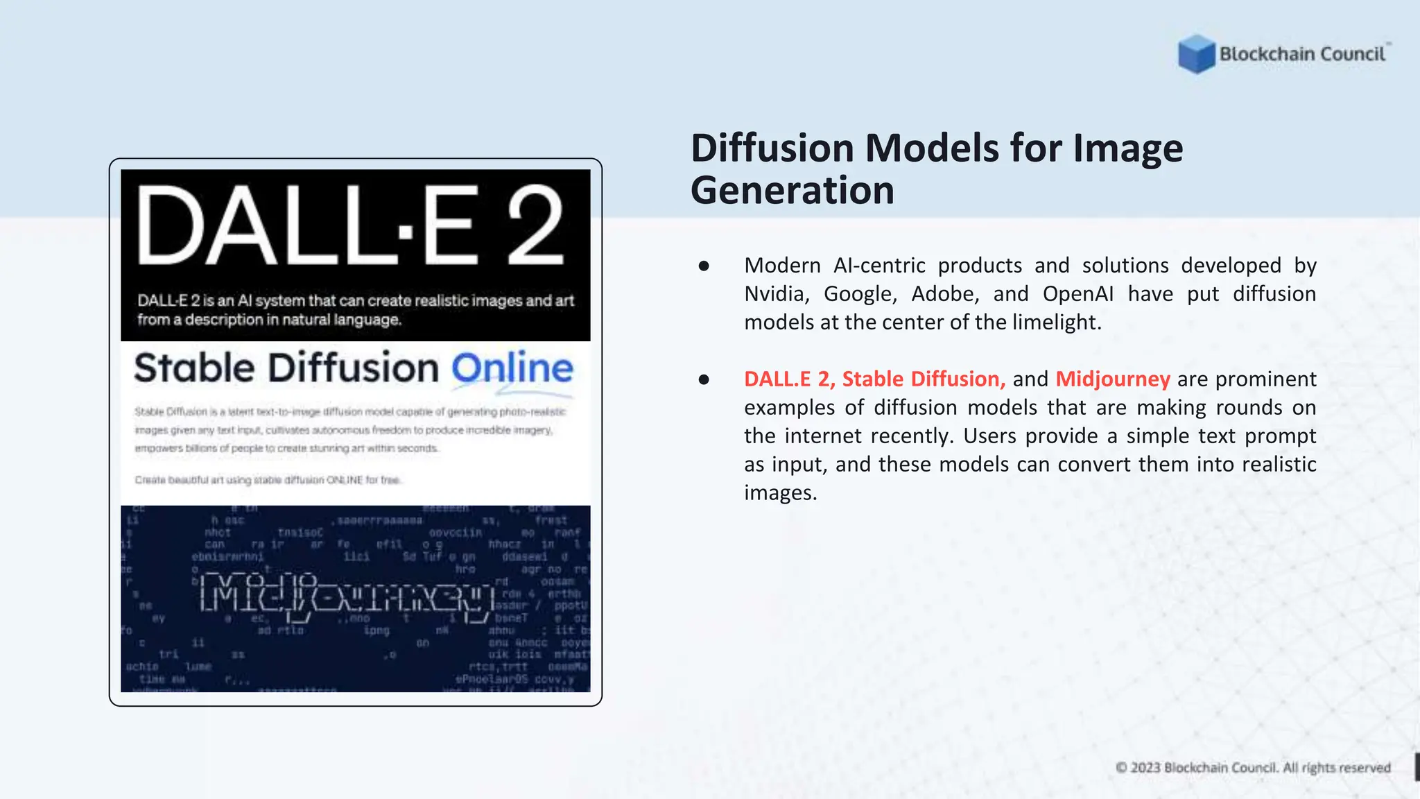 Diffusion Models for Image
Generation
● Modern AI-centric products and solutions developed by
Nvidia, Google, Adobe, and OpenAI have put diffusion
models at the center of the limelight.
● DALL.E 2, Stable Diffusion, and Midjourney are prominent
examples of diffusion models that are making rounds on
the internet recently. Users provide a simple text prompt
as input, and these models can convert them into realistic
images.
 
