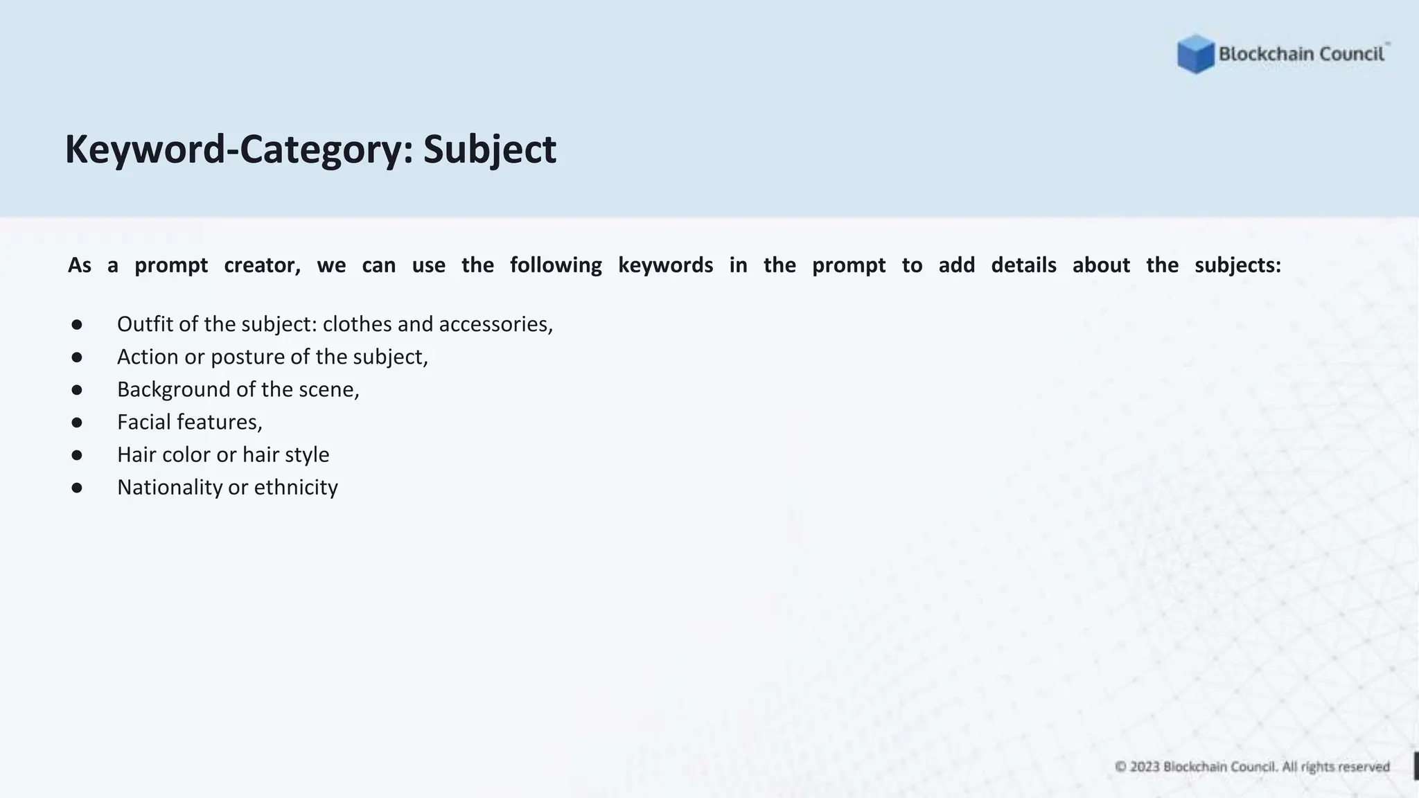 Keyword-Category: Subject
As a prompt creator, we can use the following keywords in the prompt to add details about the subjects:
● Outfit of the subject: clothes and accessories,
● Action or posture of the subject,
● Background of the scene,
● Facial features,
● Hair color or hair style
● Nationality or ethnicity
 