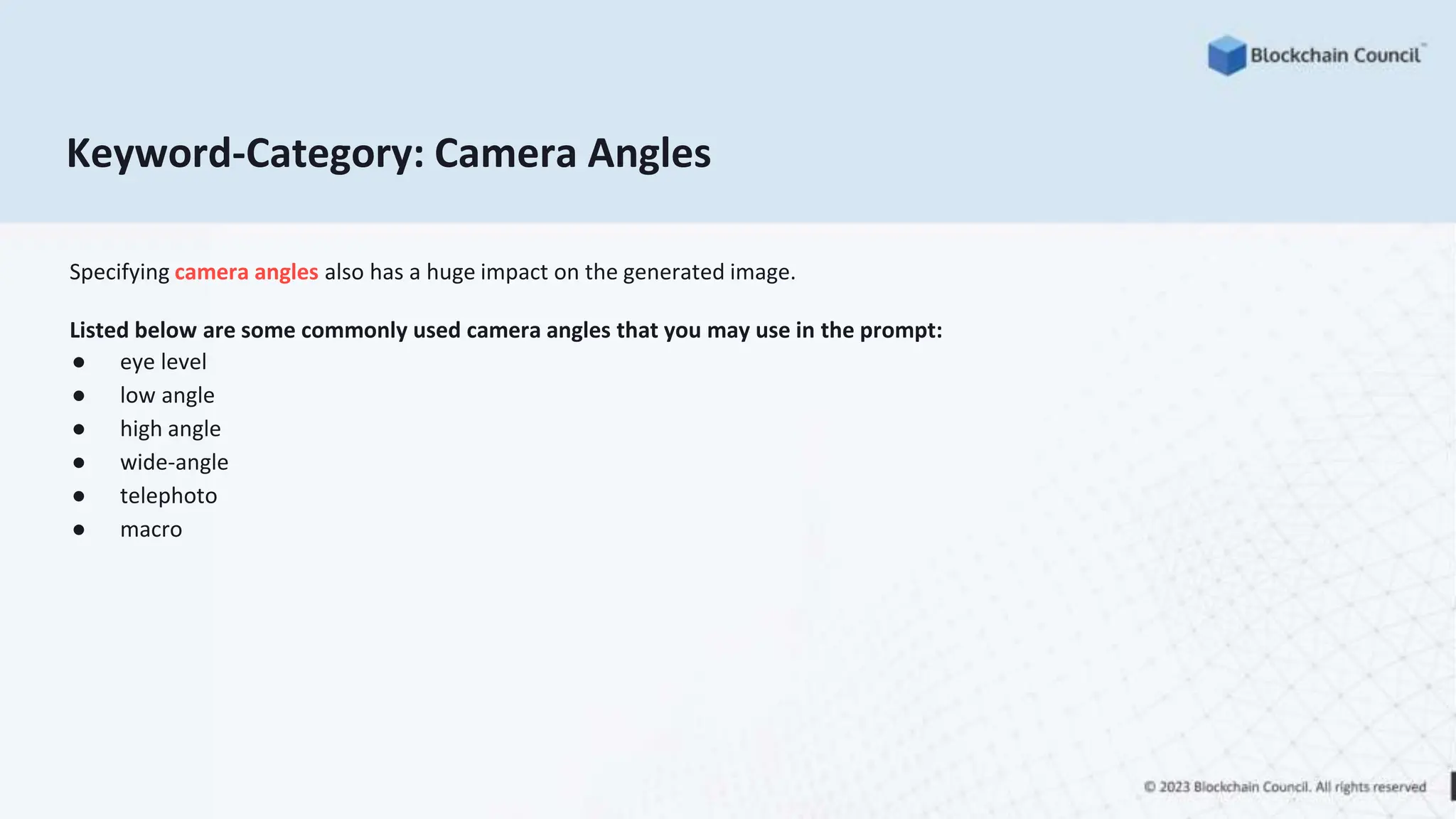 Keyword-Category: Camera Angles
Specifying camera angles also has a huge impact on the generated image.
Listed below are some commonly used camera angles that you may use in the prompt:
● eye level
● low angle
● high angle
● wide-angle
● telephoto
● macro
 