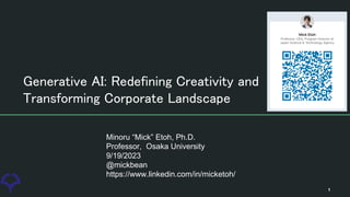 Generative AI: Redefining Creativity and
Transforming Corporate Landscape
Minoru “Mick” Etoh, Ph.D.
Professor, Osaka University
9/19/2023
@mickbean
https://www.linkedin.com/in/micketoh/
1
 