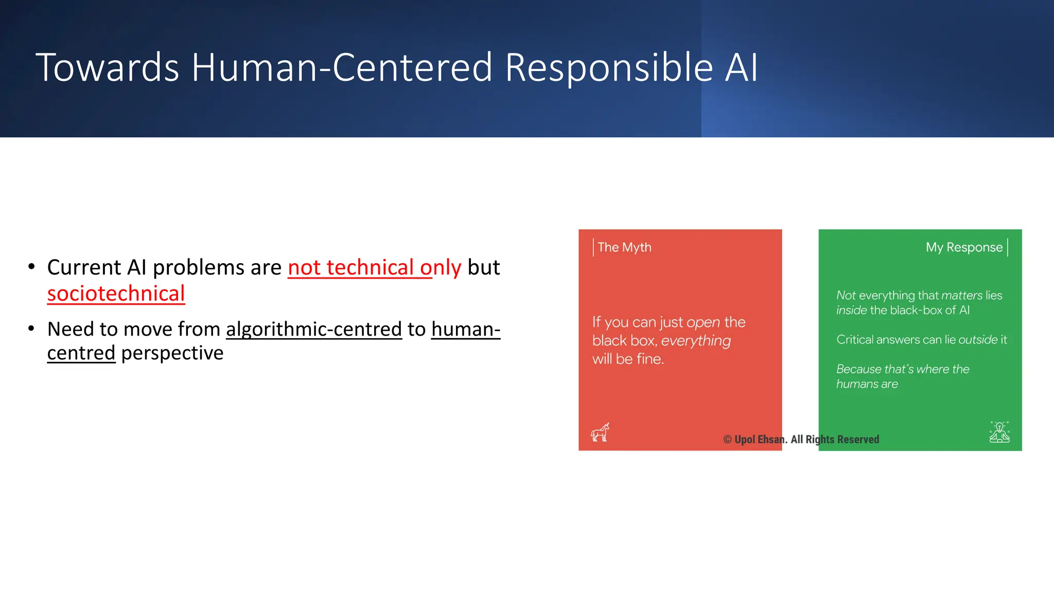 Towards Human-Centered Responsible AI
• Current AI problems are not technical only but
sociotechnical
• Need to move from algorithmic-centred to human-
centred perspective
 