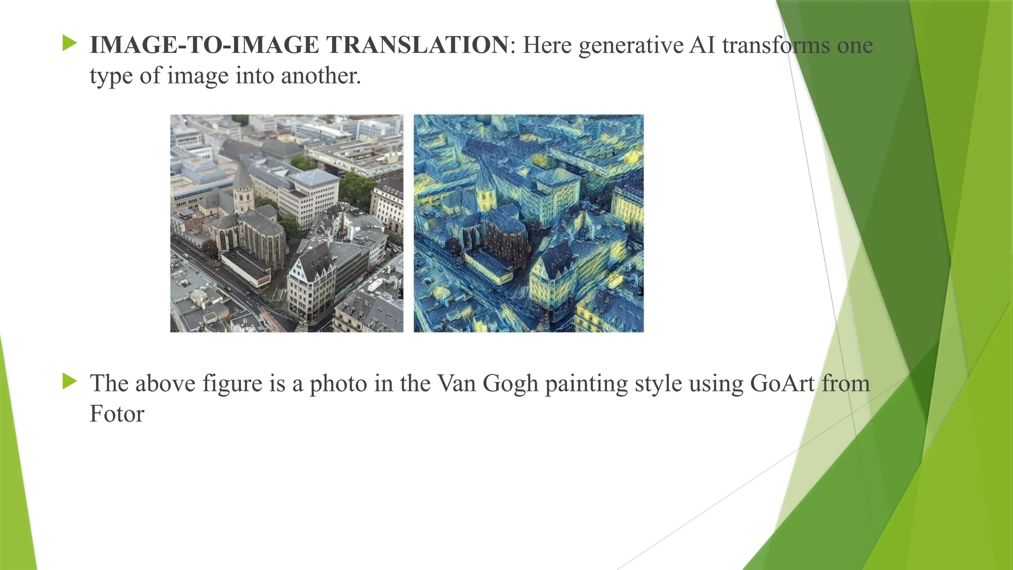  IMAGE-TO-IMAGE TRANSLATION: Here generative AI transforms one
type of image into another.
 The above figure is a photo in the Van Gogh painting style using GoArt from
Fotor
 
