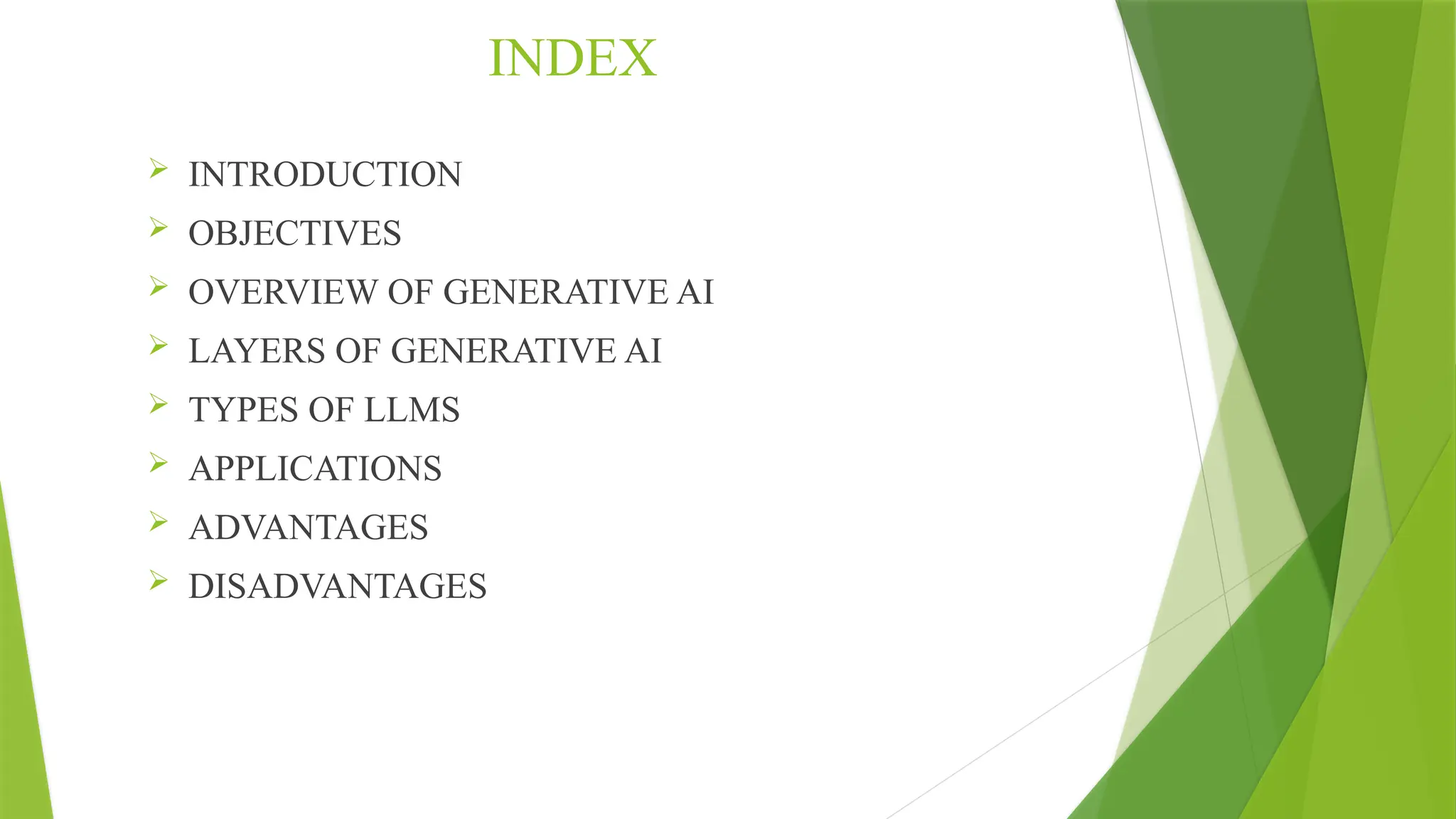INDEX
 INTRODUCTION
 OBJECTIVES
 OVERVIEW OF GENERATIVE AI
 LAYERS OF GENERATIVE AI
 TYPES OF LLMS
 APPLICATIONS
 ADVANTAGES
 DISADVANTAGES
 