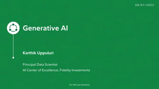Generative AI
Karthik Uppuluri
Principal Data Scientist
AI Center of Excellence, Fidelity Investments
0 8 / 0 1 / 2 0 2 3
For Wifi use Greenline
 