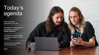 2
Today’s
agenda
Why on-device
generative AI is key
Full-stack AI optimizations
for diffusion models —
Stable Diffusion
Full-stack AI optimizations
for large language models —
Llama 2
Hybrid AI technologies
and architectures
Q&A
2
 