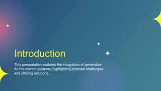 Introduction
This presentation explores the integration of generative
AI into current systems, highlighting potential challenges
and offering solutions.
 