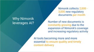 Why Nimonik
leverages AI?
Nimonik collects 2,000 -
3,000 new regulatory
documents per month
AI tools becoming more and more
essential to ensure quality and timely
content delivery
Number of new documents is
constantly growing due to the
expansion of Nimonik’s coverage
and increasing regulatory activity
 