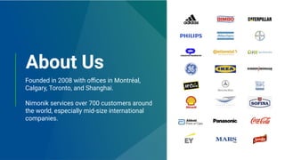 About Us
Founded in 2008 with oﬃces in Montréal,
Calgary, Toronto, and Shanghai.
Nimonik services over 700 customers around
the world, especially mid-size international
companies.
 