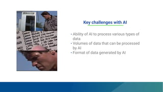 Key challenges with AI
• Ability of AI to process various types of
data
• Volumes of data that can be processed
by AI
• Format of data generated by AI
 