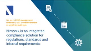 We are not EHS management
software or just a content provider
or simply an audit tool.
Nimonik is an integrated
compliance solution for
regulations, standards and
internal requirements.
 