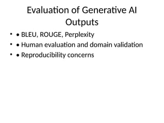 Evaluation of Generative AI
Outputs
• • BLEU, ROUGE, Perplexity
• • Human evaluation and domain validation
• • Reproducibility concerns
 