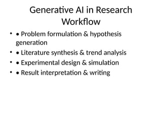 Generative AI in Research
Workflow
• • Problem formulation & hypothesis
generation
• • Literature synthesis & trend analysis
• • Experimental design & simulation
• • Result interpretation & writing
 