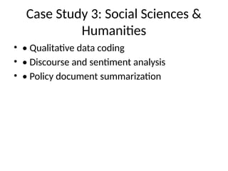 Case Study 3: Social Sciences &
Humanities
• • Qualitative data coding
• • Discourse and sentiment analysis
• • Policy document summarization
 