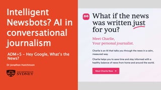 Page 1
The University of Sydney
Intelligent
Newsbots? AI in
conversational
journalism
Dr Jonathon Hutchinson
ADM+S - Hey Google, What’s the
News?
 